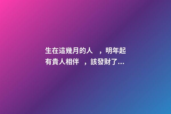 生在這幾月的人，明年起有貴人相伴，該發財了！